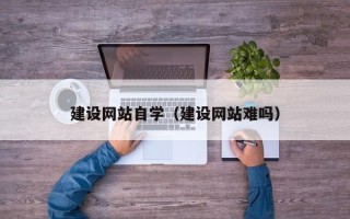 威海建设网站自学（建设网站难吗）