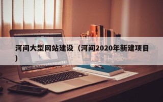 威海河间大型网站建设（河间2020年新建项目）