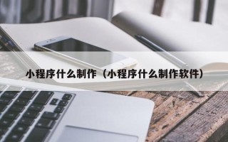 威海小程序什么制作（小程序什么制作软件）