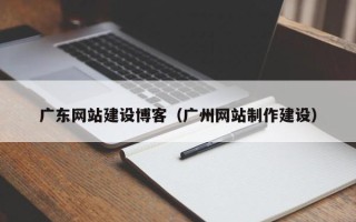 威海广东网站建设博客（广州网站制作建设）