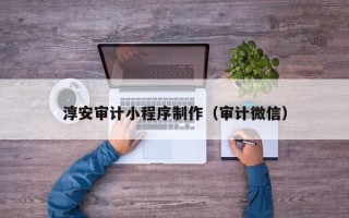威海淳安审计小程序制作（审计微信）