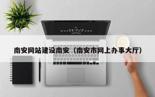 威海南安网站建设南安（南安市网上办事大厅）