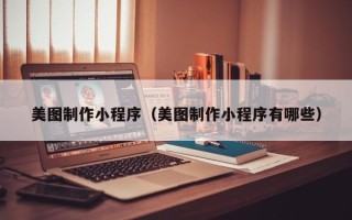 威海美图制作小程序（美图制作小程序有哪些）