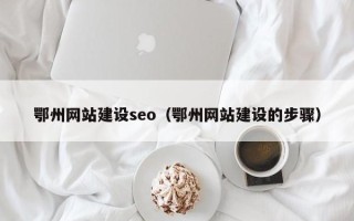 威海鄂州网站建设seo（鄂州网站建设的步骤）
