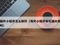 威海国外小程序怎么制作（海外小程序能在国内用吗）
