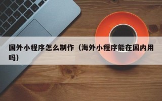 威海国外小程序怎么制作（海外小程序能在国内用吗）