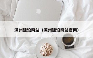 威海深州建设网站（深州建设网站官网）