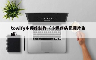 威海towify小程序制作（小程序头像图片生成）