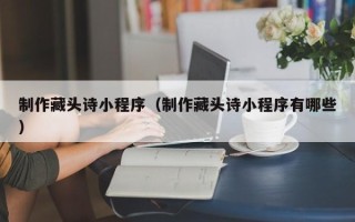 威海制作藏头诗小程序（制作藏头诗小程序有哪些）