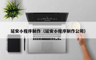 威海延安小程序制作（延安小程序制作公司）