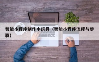 威海智能小程序制作小玩具（智能小程序流程与步骤）