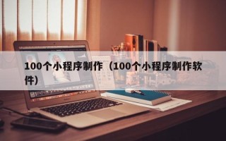 威海100个小程序制作（100个小程序制作软件）